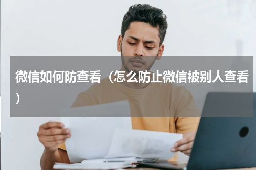 微信如何防查看（怎么防止微信被别人查看）