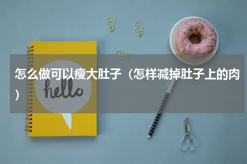 怎么做可以瘦大肚子（怎样减掉肚子上的肉）