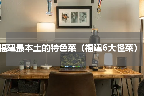 福建最本土的特色菜（福建6大怪菜）
