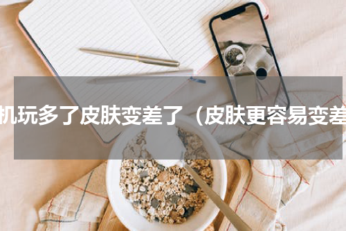 手机玩多了皮肤变差了（皮肤更容易变差）