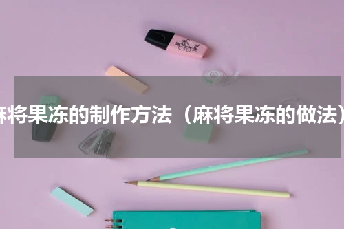 麻将果冻的制作方法（麻将果冻的做法）