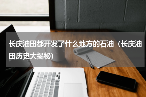 长庆油田都开发了什么地方的石油（长庆油田历史大揭秘）