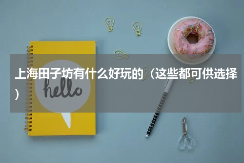 上海田子坊有什么好玩的（这些都可供选择）