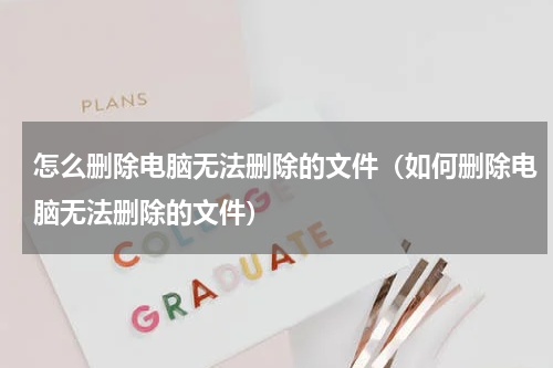 怎么删除电脑无法删除的文件（如何删除电脑无法删除的文件）