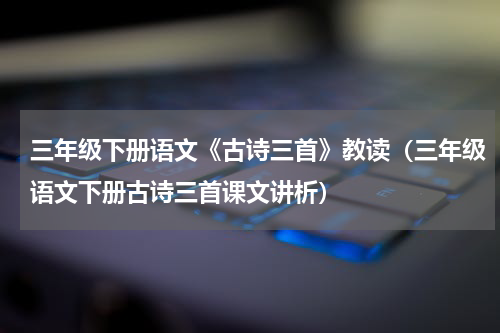 三年级下册语文《古诗三首》教读（三年级语文下册古诗三首课文讲析）