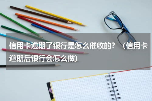 信用卡逾期了银行是怎么催收的？（信用卡逾期后银行会怎么做）