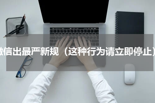 微信出最严新规（这种行为请立即停止）