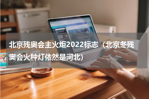 北京残奥会主火炬2022标志（北京冬残奥会火种灯依然是河北）