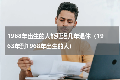 1968年出生的人能延迟几年退休（1963年到1968年出生的人）
