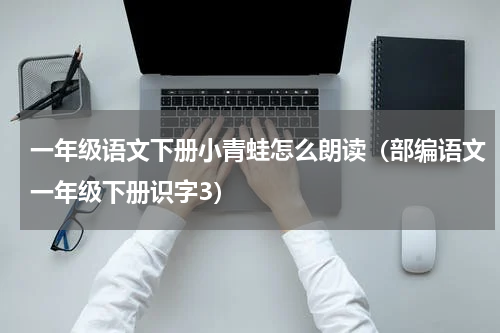 一年级语文下册小青蛙怎么朗读（部编语文一年级下册识字3）