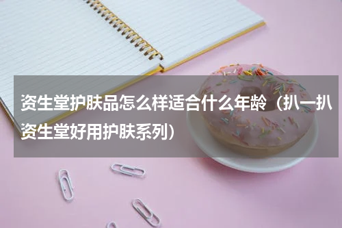 资生堂护肤品怎么样适合什么年龄（扒一扒资生堂好用护肤系列）