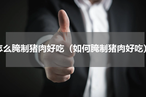 怎么腌制猪肉好吃（如何腌制猪肉好吃）