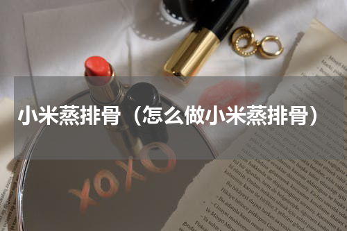 小米蒸排骨（怎么做小米蒸排骨）