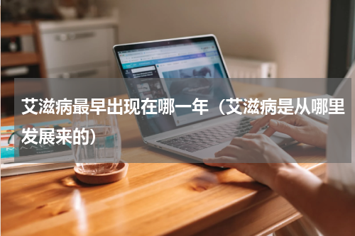 艾滋病最早出现在哪一年（艾滋病是从哪里发展来的）