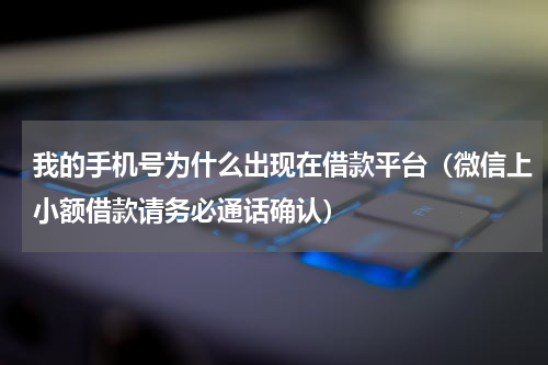 我的手机号为什么出现在借款平台（微信上小额借款请务必通话确认）