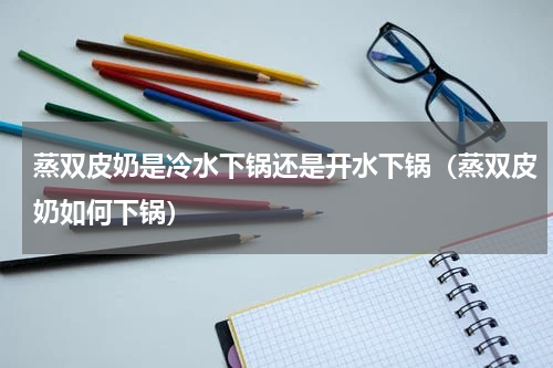 蒸双皮奶是冷水下锅还是开水下锅（蒸双皮奶如何下锅）