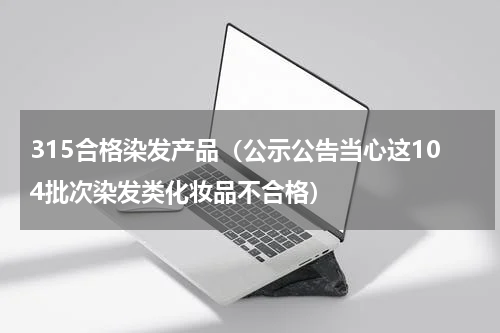 315合格染发产品（公示公告当心这104批次染发类化妆品不合格）