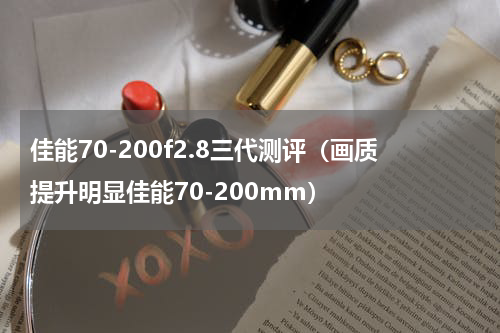 佳能70-200f2.8三代测评（画质提升明显佳能70-200mm）
