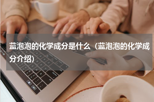 蓝泡泡的化学成分是什么（蓝泡泡的化学成分介绍）