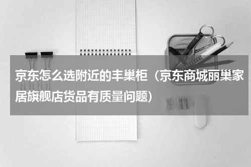 京东怎么选附近的丰巢柜（京东商城丽巢家居旗舰店货品有质量问题）