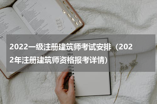 2022一级注册建筑师考试安排（2022年注册建筑师资格报考详情）
