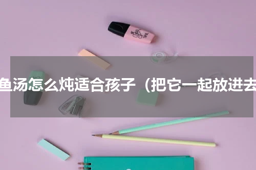 鲍鱼汤怎么炖适合孩子（把它一起放进去）