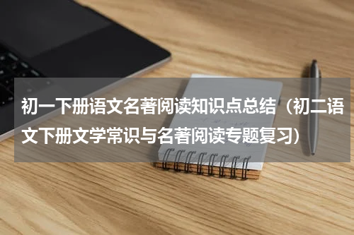 初一下册语文名著阅读知识点总结（初二语文下册文学常识与名著阅读专题复习）