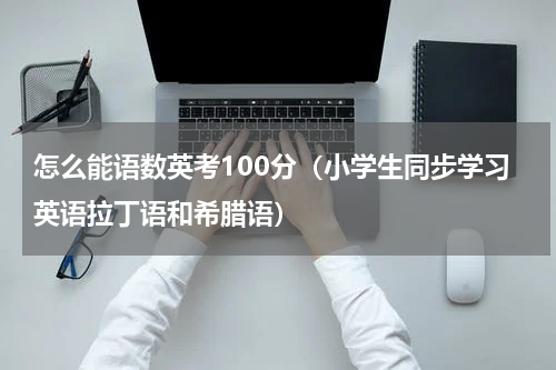 怎么能语数英考100分（小学生同步学习英语拉丁语和希腊语）