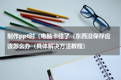 制作ppt时（电脑卡住了（东西没保存应该怎么办（具体解决方法教程）