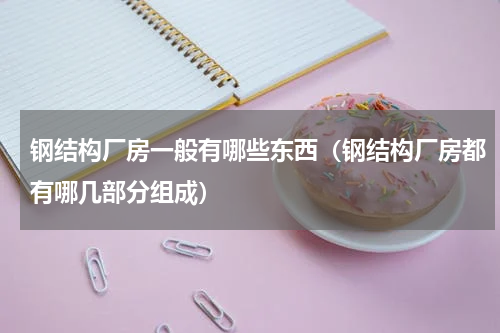 钢结构厂房一般有哪些东西（钢结构厂房都有哪几部分组成）