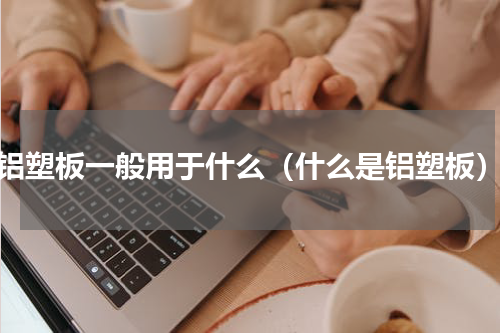 铝塑板一般用于什么（什么是铝塑板）