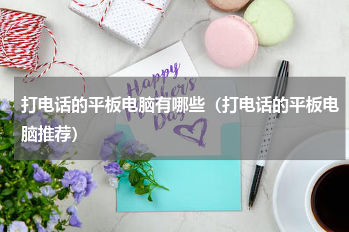 打电话的平板电脑有哪些（打电话的平板电脑推荐）