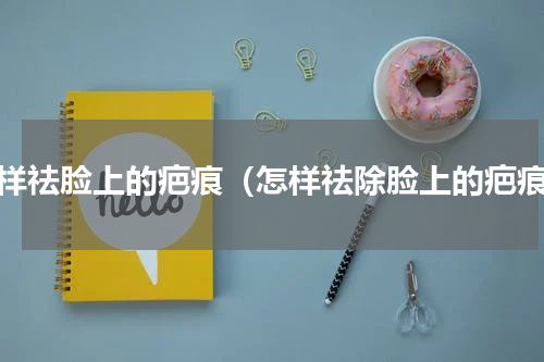 怎样祛脸上的疤痕（怎样祛除脸上的疤痕）