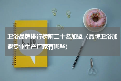 卫浴品牌排行榜前二十名加盟（品牌卫浴加盟专业生产厂家有哪些）