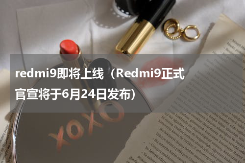 redmi9即将上线（Redmi9正式官宣将于6月24日发布）