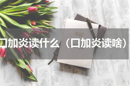 口加炎读什么（口加炎读啥）