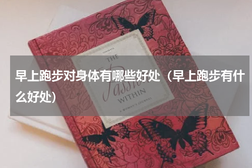 早上跑步对身体有哪些好处（早上跑步有什么好处）