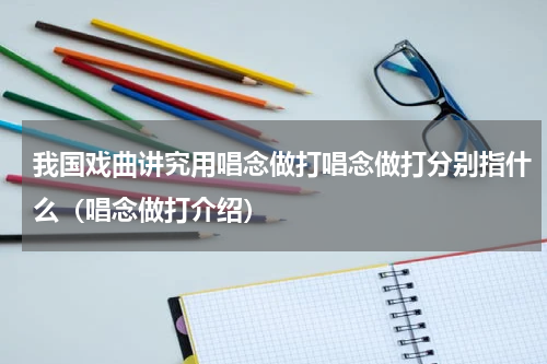 我国戏曲讲究用唱念做打唱念做打分别指什么（唱念做打介绍）