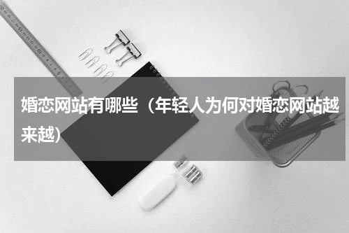 婚恋网站有哪些（年轻人为何对婚恋网站越来越）