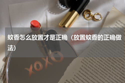 蚊香怎么放置才是正确（放置蚊香的正确做法）