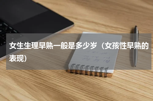 女生生理早熟一般是多少岁（女孩性早熟的表现）