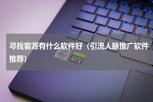 寻找客源有什么软件好（引流人脉推广软件推荐）