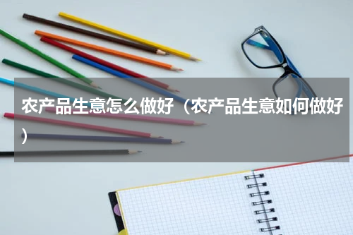农产品生意怎么做好（农产品生意如何做好）