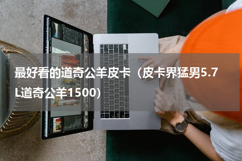 最好看的道奇公羊皮卡（皮卡界猛男5.7L道奇公羊1500）