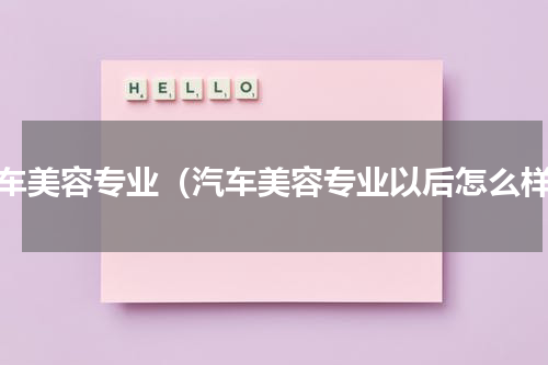 汽车美容专业（汽车美容专业以后怎么样）