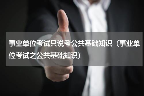 事业单位考试只说考公共基础知识（事业单位考试之公共基础知识）
