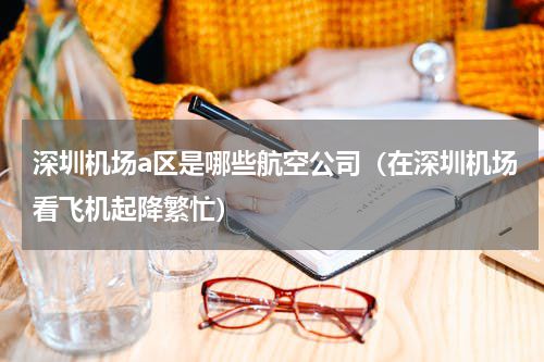深圳机场a区是哪些航空公司（在深圳机场看飞机起降繁忙）
