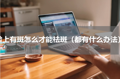 脸上有斑怎么才能祛斑（都有什么办法）