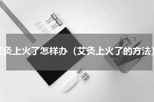 艾灸上火了怎样办（艾灸上火了的方法）