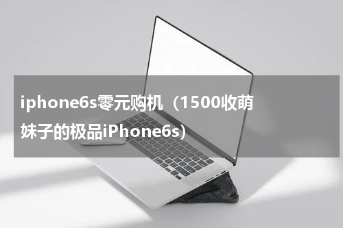 iphone6s零元购机（1500收萌妹子的极品iPhone6s）